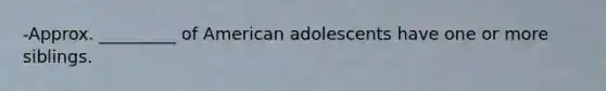 -Approx. _________ of American adolescents have one or more siblings.