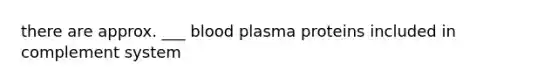 there are approx. ___ blood plasma proteins included in complement system