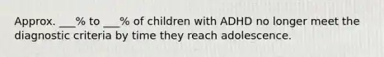 Approx. ___% to ___% of children with ADHD no longer meet the diagnostic criteria by time they reach adolescence.