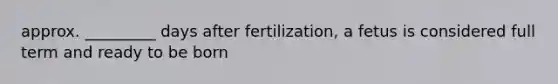 approx. _________ days after fertilization, a fetus is considered full term and ready to be born