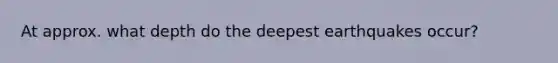 At approx. what depth do the deepest earthquakes occur?