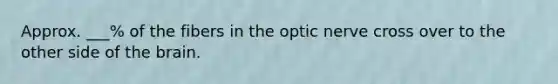 Approx. ___% of the fibers in the optic nerve cross over to the other side of the brain.