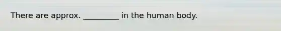 There are approx. _________ in the human body.