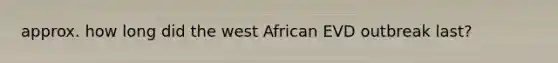 approx. how long did the west African EVD outbreak last?