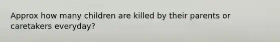 Approx how many children are killed by their parents or caretakers everyday?