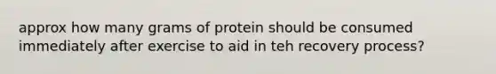 approx how many grams of protein should be consumed immediately after exercise to aid in teh recovery process?