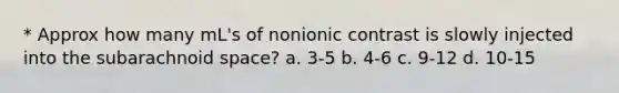 * Approx how many mL's of nonionic contrast is slowly injected into the subarachnoid space? a. 3-5 b. 4-6 c. 9-12 d. 10-15