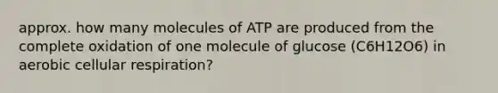 approx. how many molecules of ATP are produced from the complete oxidation of one molecule of glucose (C6H12O6) in aerobic cellular respiration?