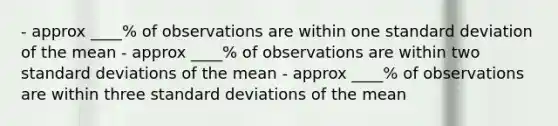 - approx ____% of observations are within one standard deviation of the mean - approx ____% of observations are within two standard deviations of the mean - approx ____% of observations are within three standard deviations of the mean