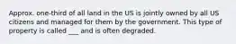 Approx. one-third of all land in the US is jointly owned by all US citizens and managed for them by the government. This type of property is called ___ and is often degraded.