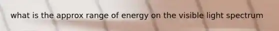 what is the approx range of energy on the visible light spectrum