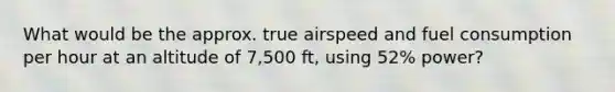 What would be the approx. true airspeed and fuel consumption per hour at an altitude of 7,500 ft, using 52% power?