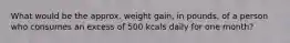 What would be the approx. weight gain, in pounds, of a person who consumes an excess of 500 kcals daily for one month?