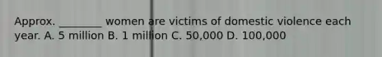 Approx. ________ women are victims of domestic violence each year. A. 5 million B. 1 million C. 50,000 D. 100,000