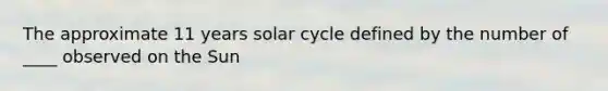 The approximate 11 years solar cycle defined by the number of ____ observed on the Sun