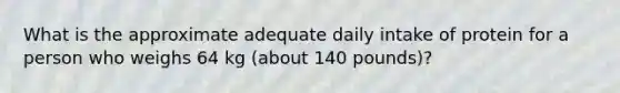 What is the approximate adequate daily intake of protein for a person who weighs 64 kg (about 140 pounds)?