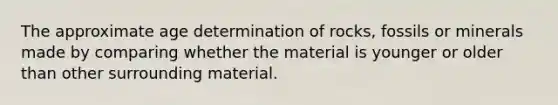 The approximate age determination of rocks, fossils or minerals made by comparing whether the material is younger or older than other surrounding material.