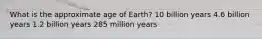 What is the approximate age of Earth? 10 billion years 4.6 billion years 1.2 billion years 285 million years