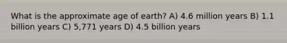 What is the approximate age of earth? A) 4.6 million years B) 1.1 billion years C) 5,771 years D) 4.5 billion years