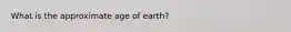 What is the approximate age of earth?