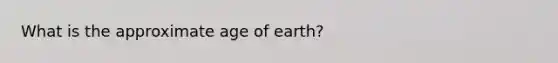 What is the approximate age of earth?