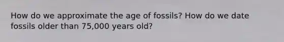 How do we approximate the age of fossils? How do we date fossils older than 75,000 years old?