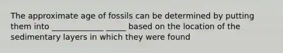 The approximate age of fossils can be determined by putting them into _____________ _____ based on the location of the sedimentary layers in which they were found