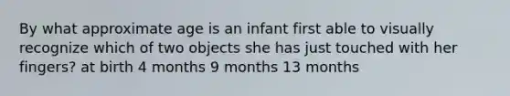 By what approximate age is an infant first able to visually recognize which of two objects she has just touched with her fingers? at birth 4 months 9 months 13 months