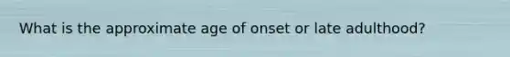 What is the approximate age of onset or late adulthood?