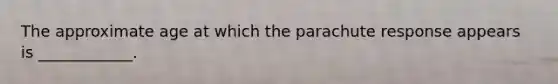 The approximate age at which the parachute response appears is ____________.