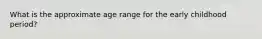 What is the approximate age range for the early childhood period?