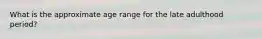 What is the approximate age range for the late adulthood period?