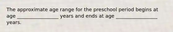 The approximate age range for the preschool period begins at age _________________ years and ends at age _________________ years.