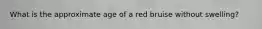 What is the approximate age of a red bruise without swelling?