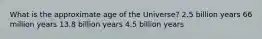 What is the approximate age of the Universe? 2.5 billion years 66 million years 13.8 billion years 4.5 billion years