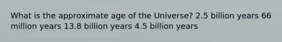 What is the approximate age of the Universe? 2.5 billion years 66 million years 13.8 billion years 4.5 billion years