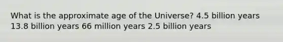 What is the approximate age of the Universe? 4.5 billion years 13.8 billion years 66 million years 2.5 billion years