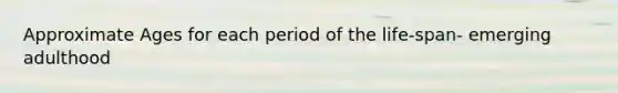 Approximate Ages for each period of the life-span- emerging adulthood