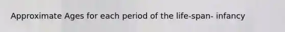 Approximate Ages for each period of the life-span- infancy