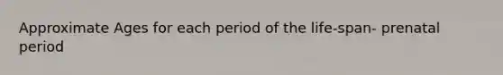 Approximate Ages for each period of the life-span- prenatal period