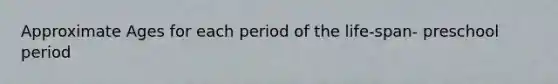 Approximate Ages for each period of the life-span- preschool period