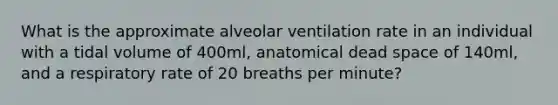 What is the approximate alveolar ventilation rate in an individual with a tidal volume of 400ml, anatomical dead space of 140ml, and a respiratory rate of 20 breaths per minute?