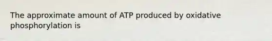 The approximate amount of ATP produced by oxidative phosphorylation is