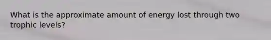 What is the approximate amount of energy lost through two trophic levels?