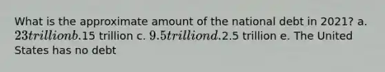 What is the approximate amount of the national debt in 2021? a. 23 trillion b.15 trillion c. 9.5 trillion d.2.5 trillion e. The United States has no debt