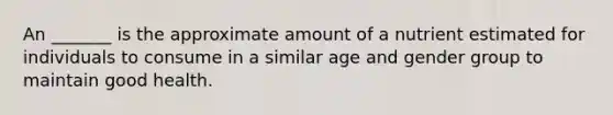 An _______ is the approximate amount of a nutrient estimated for individuals to consume in a similar age and gender group to maintain good health.