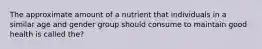 The approximate amount of a nutrient that individuals in a similar age and gender group should consume to maintain good health is called the?