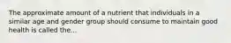 The approximate amount of a nutrient that individuals in a similar age and gender group should consume to maintain good health is called the...