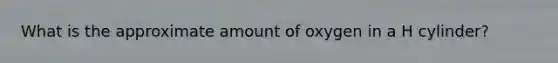 What is the approximate amount of oxygen in a H cylinder?