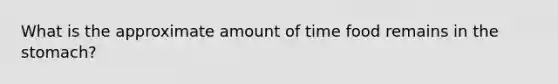 What is the approximate amount of time food remains in the stomach?